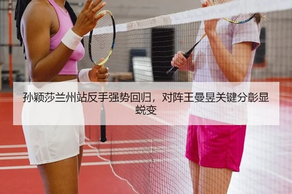 孙颖莎兰州站反手强势回归，对阵王曼昱关键分彰显蜕变